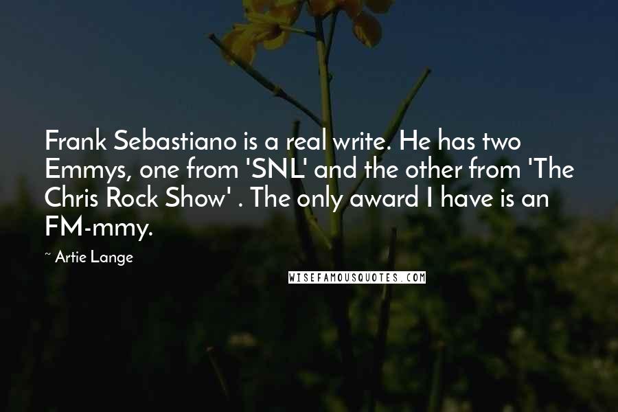 Artie Lange Quotes: Frank Sebastiano is a real write. He has two Emmys, one from 'SNL' and the other from 'The Chris Rock Show' . The only award I have is an FM-mmy.