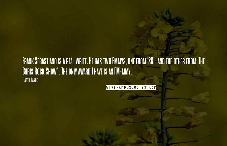 Artie Lange Quotes: Frank Sebastiano is a real write. He has two Emmys, one from 'SNL' and the other from 'The Chris Rock Show' . The only award I have is an FM-mmy.