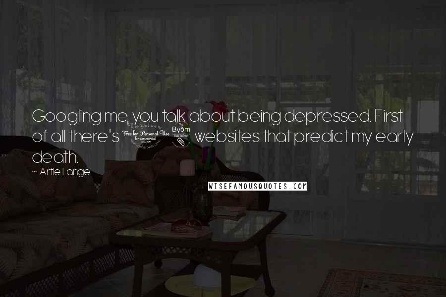 Artie Lange Quotes: Googling me, you talk about being depressed. First of all there's 18 websites that predict my early death.