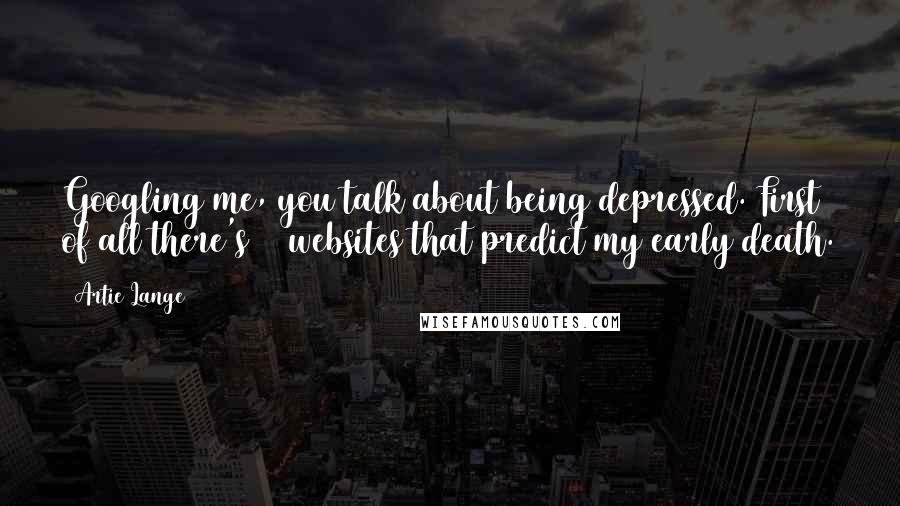 Artie Lange Quotes: Googling me, you talk about being depressed. First of all there's 18 websites that predict my early death.