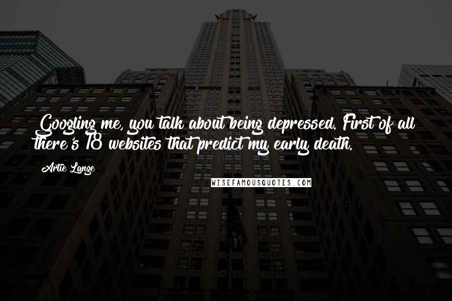 Artie Lange Quotes: Googling me, you talk about being depressed. First of all there's 18 websites that predict my early death.