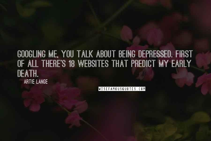 Artie Lange Quotes: Googling me, you talk about being depressed. First of all there's 18 websites that predict my early death.