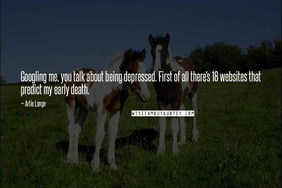 Artie Lange Quotes: Googling me, you talk about being depressed. First of all there's 18 websites that predict my early death.