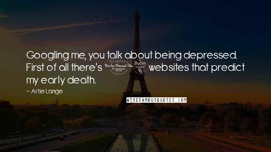 Artie Lange Quotes: Googling me, you talk about being depressed. First of all there's 18 websites that predict my early death.