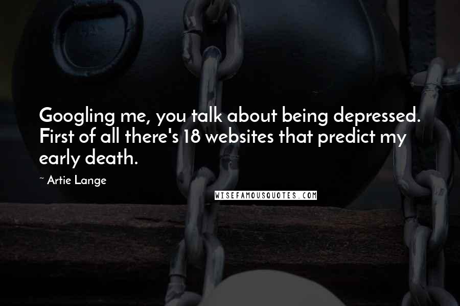 Artie Lange Quotes: Googling me, you talk about being depressed. First of all there's 18 websites that predict my early death.