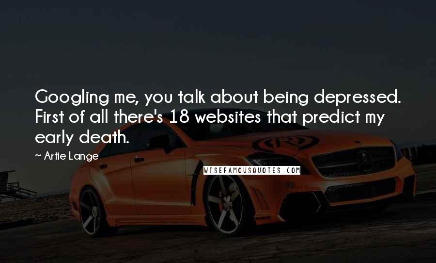 Artie Lange Quotes: Googling me, you talk about being depressed. First of all there's 18 websites that predict my early death.