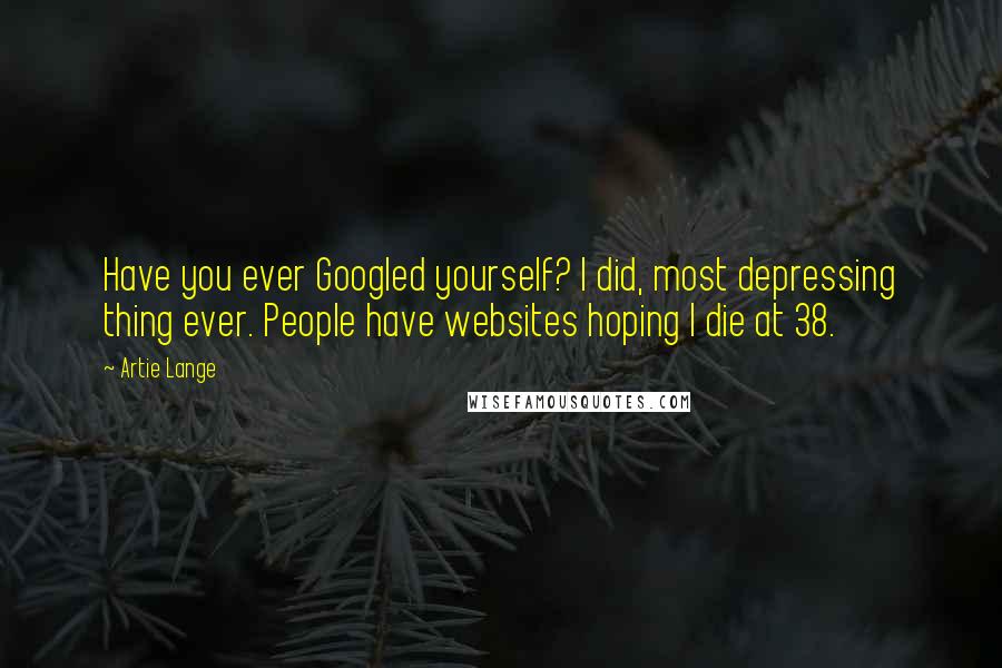 Artie Lange Quotes: Have you ever Googled yourself? I did, most depressing thing ever. People have websites hoping I die at 38.