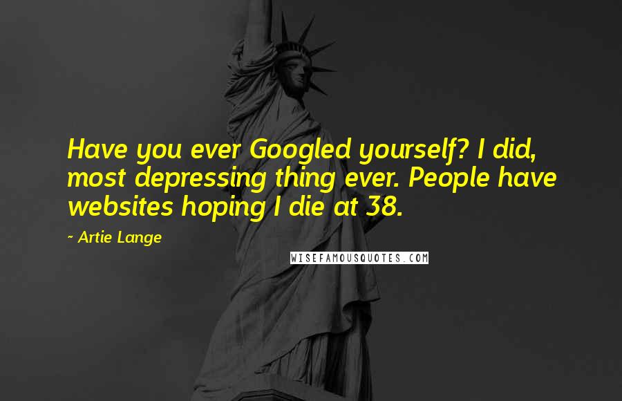 Artie Lange Quotes: Have you ever Googled yourself? I did, most depressing thing ever. People have websites hoping I die at 38.