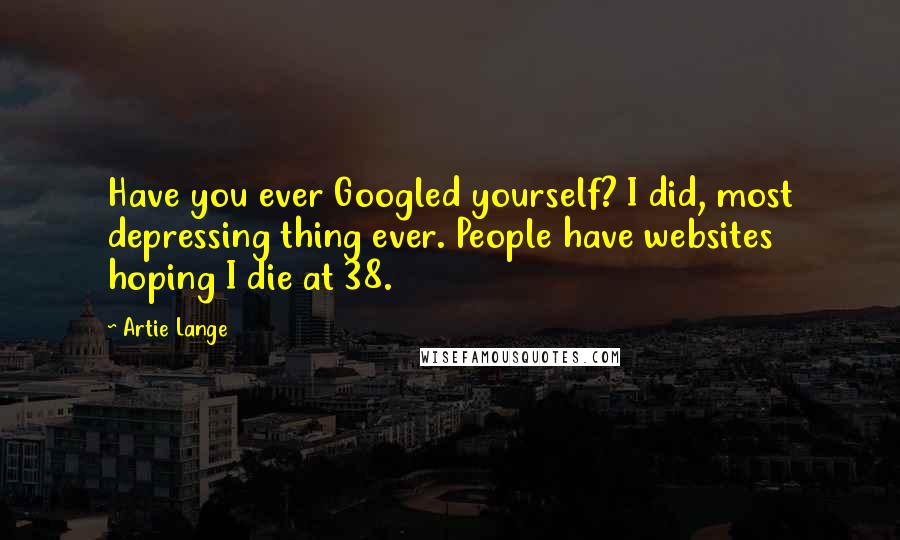 Artie Lange Quotes: Have you ever Googled yourself? I did, most depressing thing ever. People have websites hoping I die at 38.