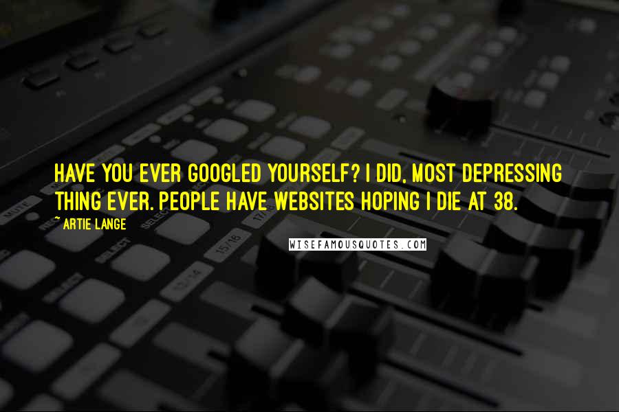 Artie Lange Quotes: Have you ever Googled yourself? I did, most depressing thing ever. People have websites hoping I die at 38.