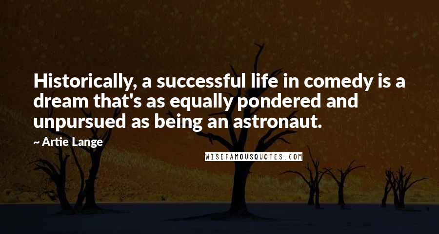 Artie Lange Quotes: Historically, a successful life in comedy is a dream that's as equally pondered and unpursued as being an astronaut.