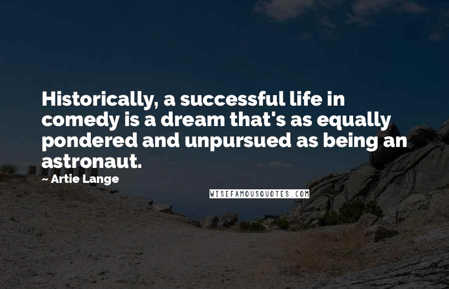 Artie Lange Quotes: Historically, a successful life in comedy is a dream that's as equally pondered and unpursued as being an astronaut.