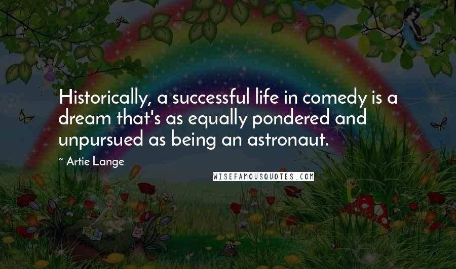 Artie Lange Quotes: Historically, a successful life in comedy is a dream that's as equally pondered and unpursued as being an astronaut.