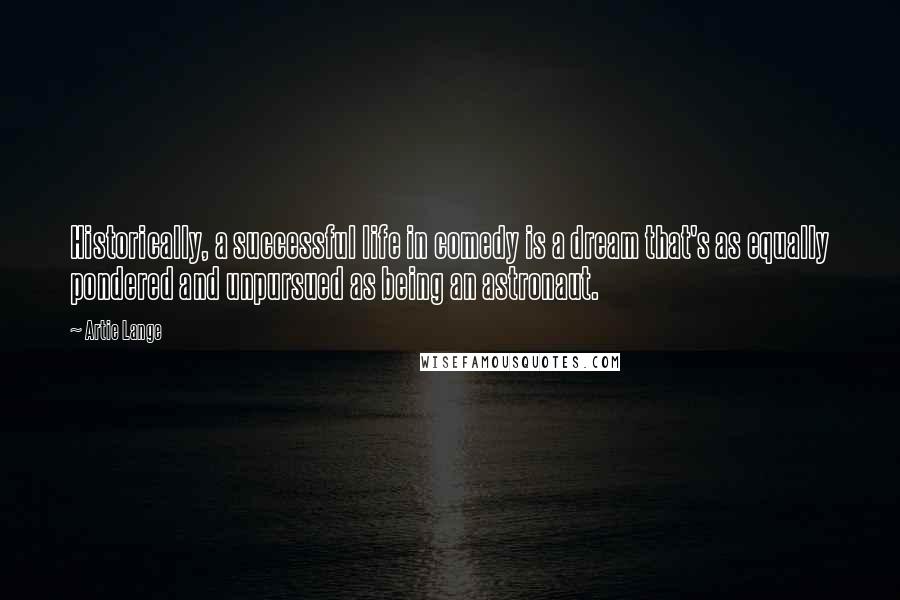 Artie Lange Quotes: Historically, a successful life in comedy is a dream that's as equally pondered and unpursued as being an astronaut.