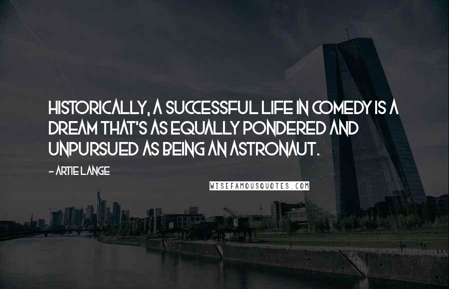 Artie Lange Quotes: Historically, a successful life in comedy is a dream that's as equally pondered and unpursued as being an astronaut.