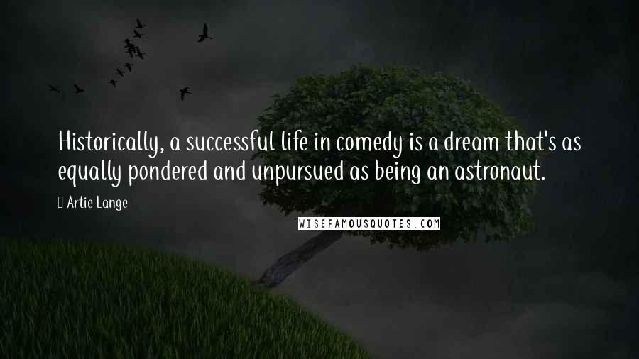 Artie Lange Quotes: Historically, a successful life in comedy is a dream that's as equally pondered and unpursued as being an astronaut.