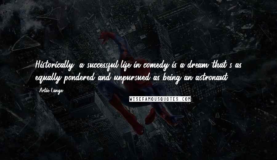 Artie Lange Quotes: Historically, a successful life in comedy is a dream that's as equally pondered and unpursued as being an astronaut.