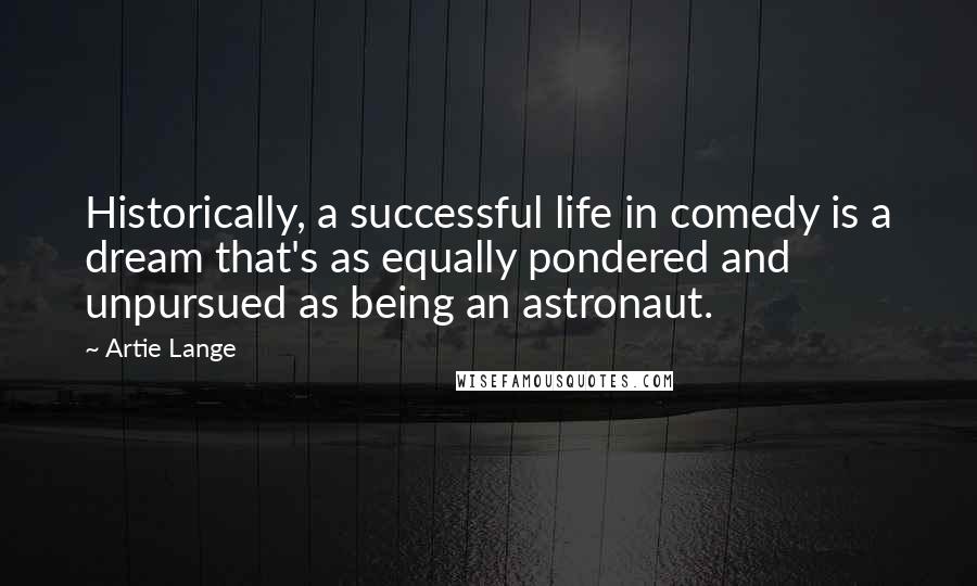 Artie Lange Quotes: Historically, a successful life in comedy is a dream that's as equally pondered and unpursued as being an astronaut.