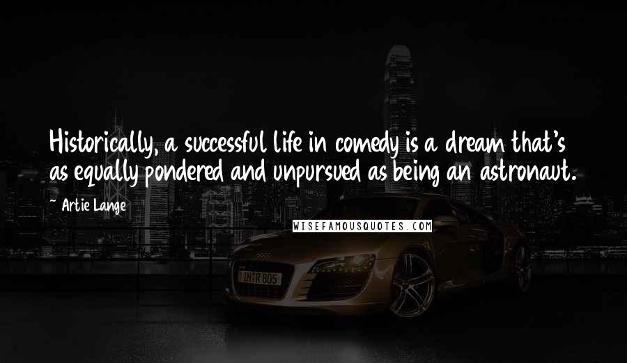 Artie Lange Quotes: Historically, a successful life in comedy is a dream that's as equally pondered and unpursued as being an astronaut.