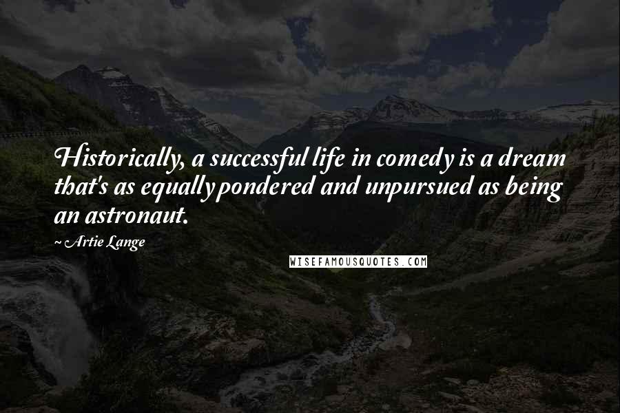 Artie Lange Quotes: Historically, a successful life in comedy is a dream that's as equally pondered and unpursued as being an astronaut.