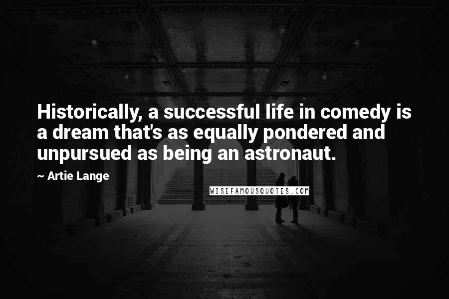 Artie Lange Quotes: Historically, a successful life in comedy is a dream that's as equally pondered and unpursued as being an astronaut.