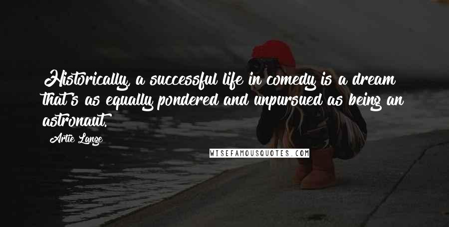 Artie Lange Quotes: Historically, a successful life in comedy is a dream that's as equally pondered and unpursued as being an astronaut.