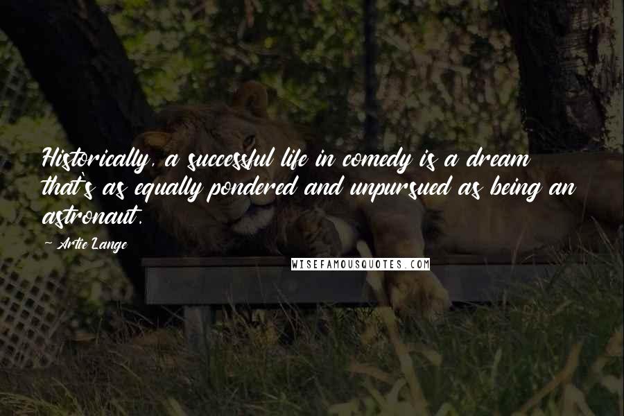 Artie Lange Quotes: Historically, a successful life in comedy is a dream that's as equally pondered and unpursued as being an astronaut.