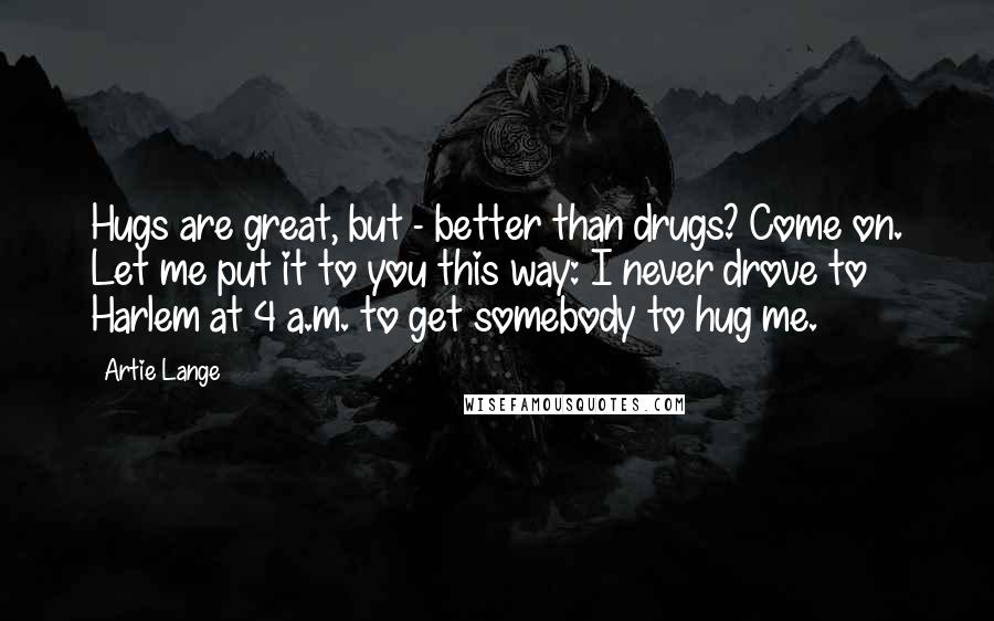 Artie Lange Quotes: Hugs are great, but - better than drugs? Come on. Let me put it to you this way: I never drove to Harlem at 4 a.m. to get somebody to hug me.