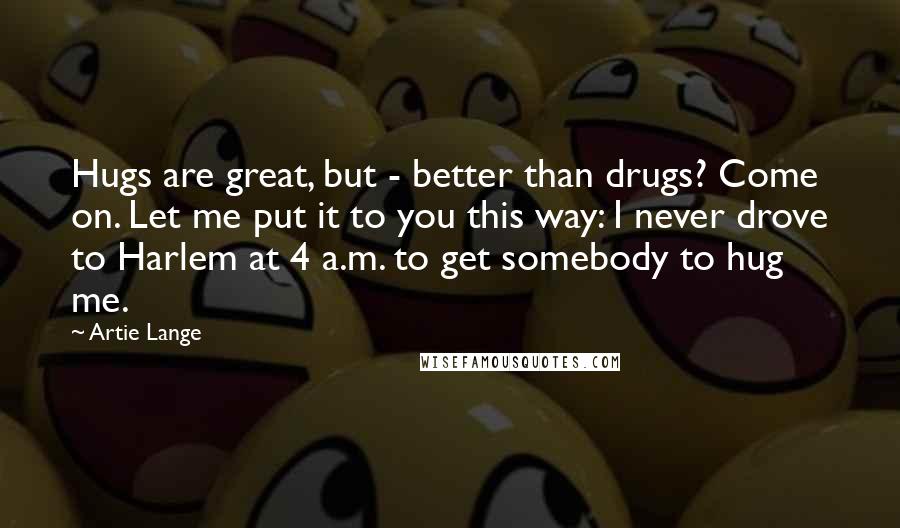 Artie Lange Quotes: Hugs are great, but - better than drugs? Come on. Let me put it to you this way: I never drove to Harlem at 4 a.m. to get somebody to hug me.