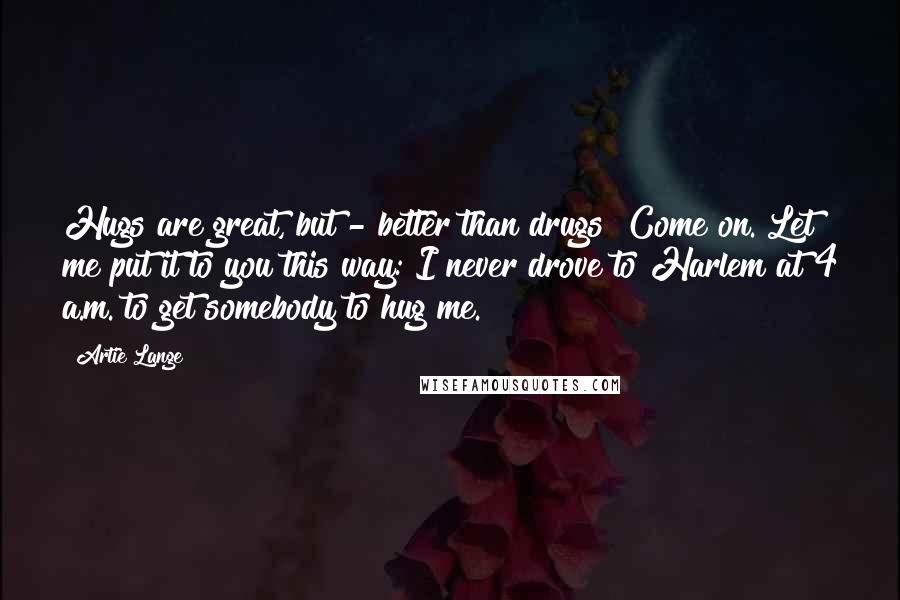 Artie Lange Quotes: Hugs are great, but - better than drugs? Come on. Let me put it to you this way: I never drove to Harlem at 4 a.m. to get somebody to hug me.