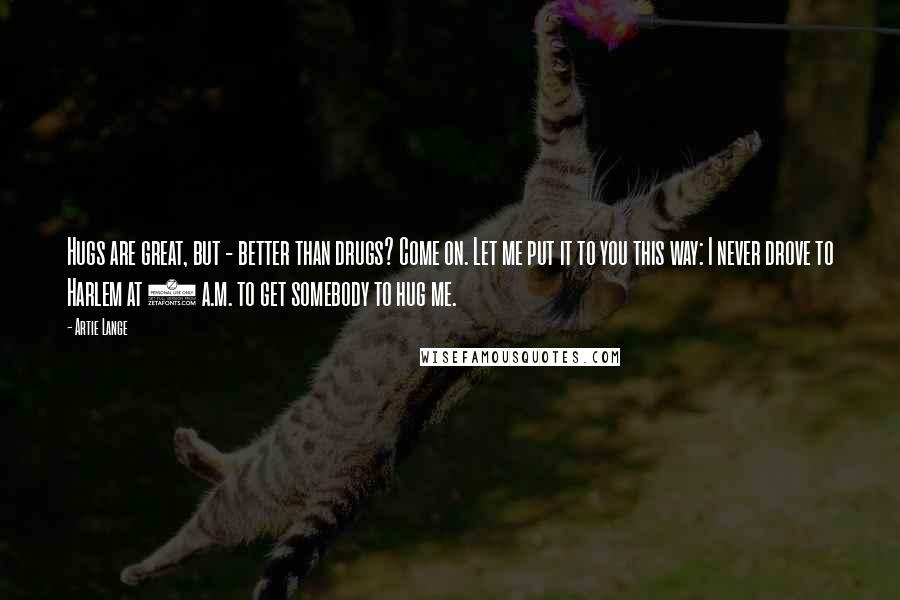 Artie Lange Quotes: Hugs are great, but - better than drugs? Come on. Let me put it to you this way: I never drove to Harlem at 4 a.m. to get somebody to hug me.