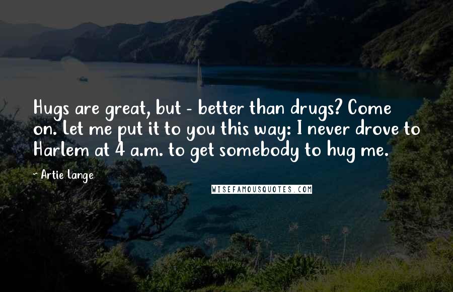 Artie Lange Quotes: Hugs are great, but - better than drugs? Come on. Let me put it to you this way: I never drove to Harlem at 4 a.m. to get somebody to hug me.