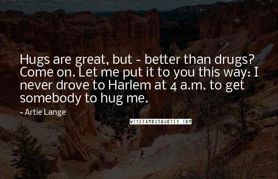 Artie Lange Quotes: Hugs are great, but - better than drugs? Come on. Let me put it to you this way: I never drove to Harlem at 4 a.m. to get somebody to hug me.