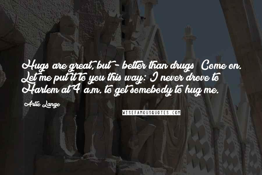 Artie Lange Quotes: Hugs are great, but - better than drugs? Come on. Let me put it to you this way: I never drove to Harlem at 4 a.m. to get somebody to hug me.