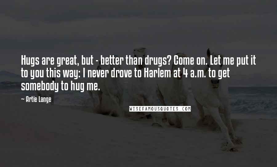 Artie Lange Quotes: Hugs are great, but - better than drugs? Come on. Let me put it to you this way: I never drove to Harlem at 4 a.m. to get somebody to hug me.