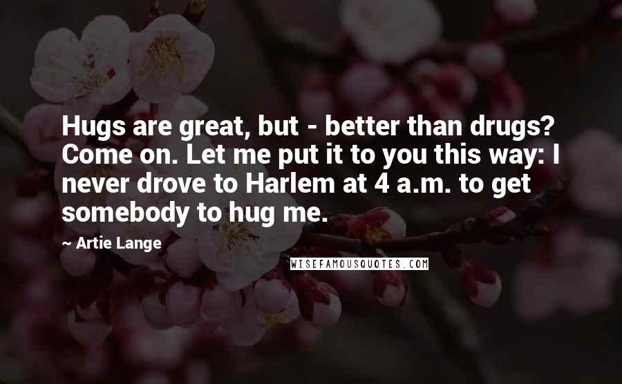 Artie Lange Quotes: Hugs are great, but - better than drugs? Come on. Let me put it to you this way: I never drove to Harlem at 4 a.m. to get somebody to hug me.