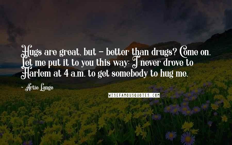 Artie Lange Quotes: Hugs are great, but - better than drugs? Come on. Let me put it to you this way: I never drove to Harlem at 4 a.m. to get somebody to hug me.