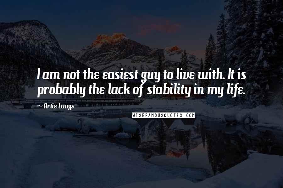 Artie Lange Quotes: I am not the easiest guy to live with. It is probably the lack of stability in my life.