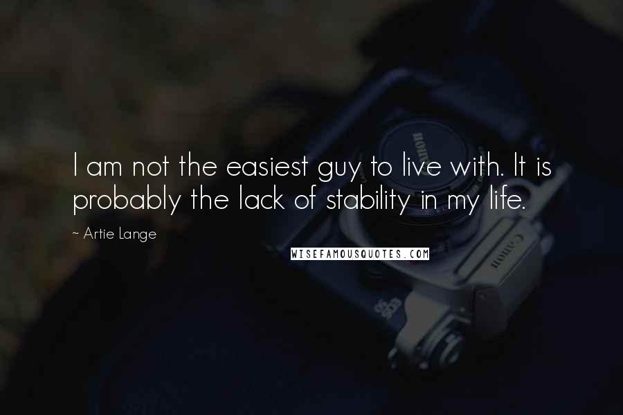 Artie Lange Quotes: I am not the easiest guy to live with. It is probably the lack of stability in my life.