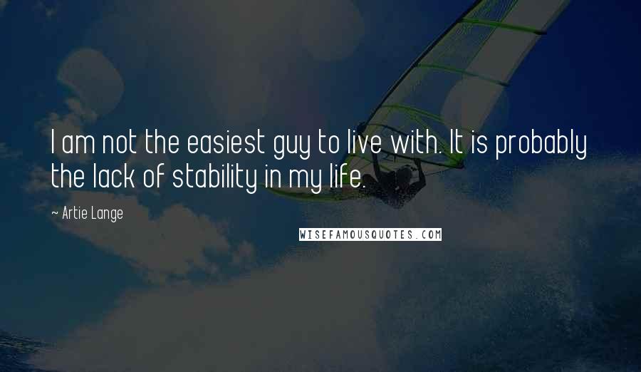 Artie Lange Quotes: I am not the easiest guy to live with. It is probably the lack of stability in my life.