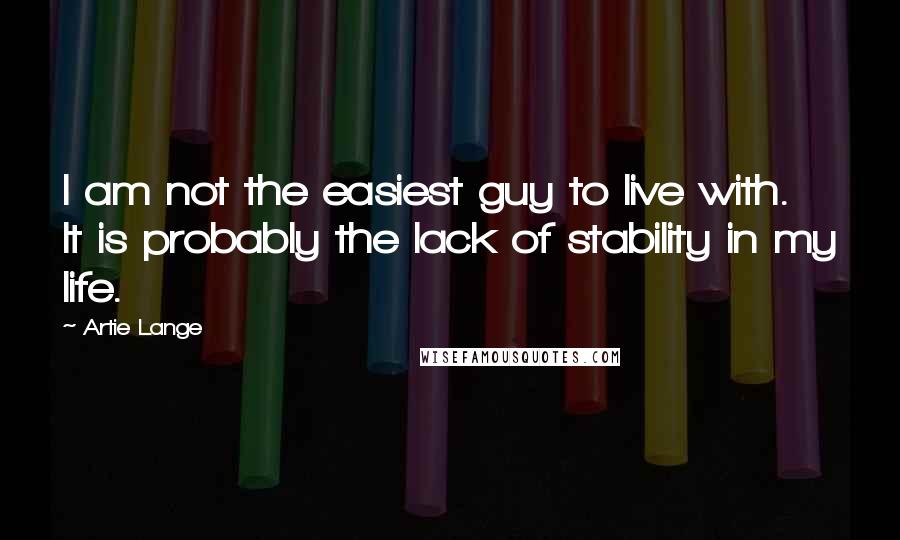 Artie Lange Quotes: I am not the easiest guy to live with. It is probably the lack of stability in my life.