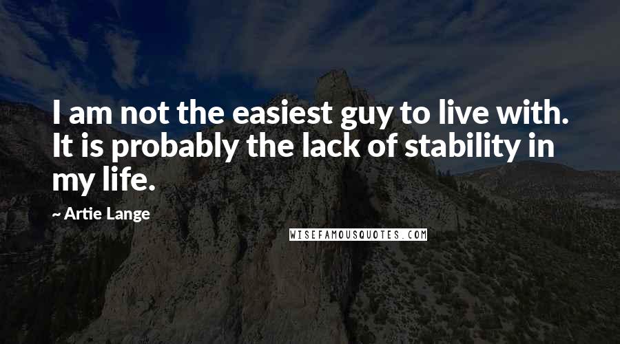 Artie Lange Quotes: I am not the easiest guy to live with. It is probably the lack of stability in my life.