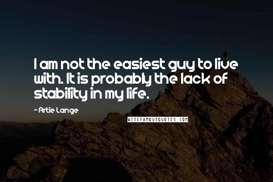 Artie Lange Quotes: I am not the easiest guy to live with. It is probably the lack of stability in my life.