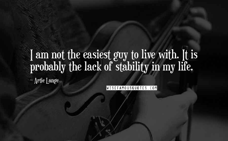 Artie Lange Quotes: I am not the easiest guy to live with. It is probably the lack of stability in my life.