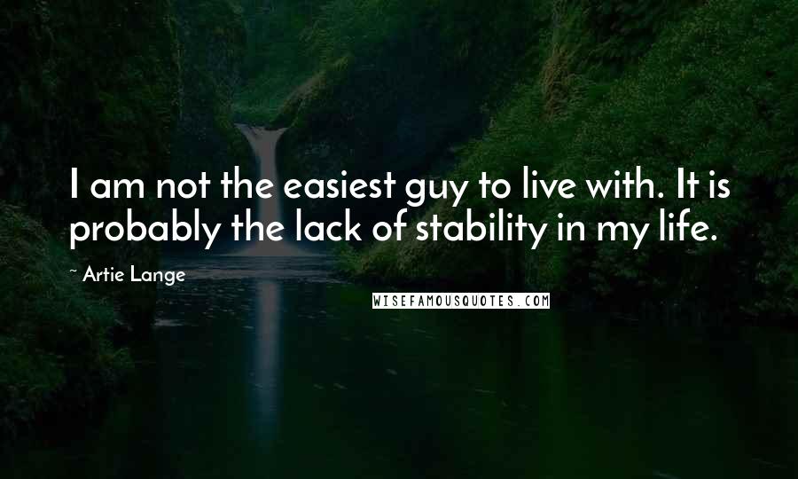 Artie Lange Quotes: I am not the easiest guy to live with. It is probably the lack of stability in my life.