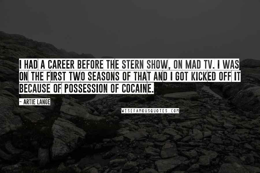 Artie Lange Quotes: I had a career before the Stern show, on Mad TV. I was on the first two seasons of that and I got kicked off it because of possession of cocaine.