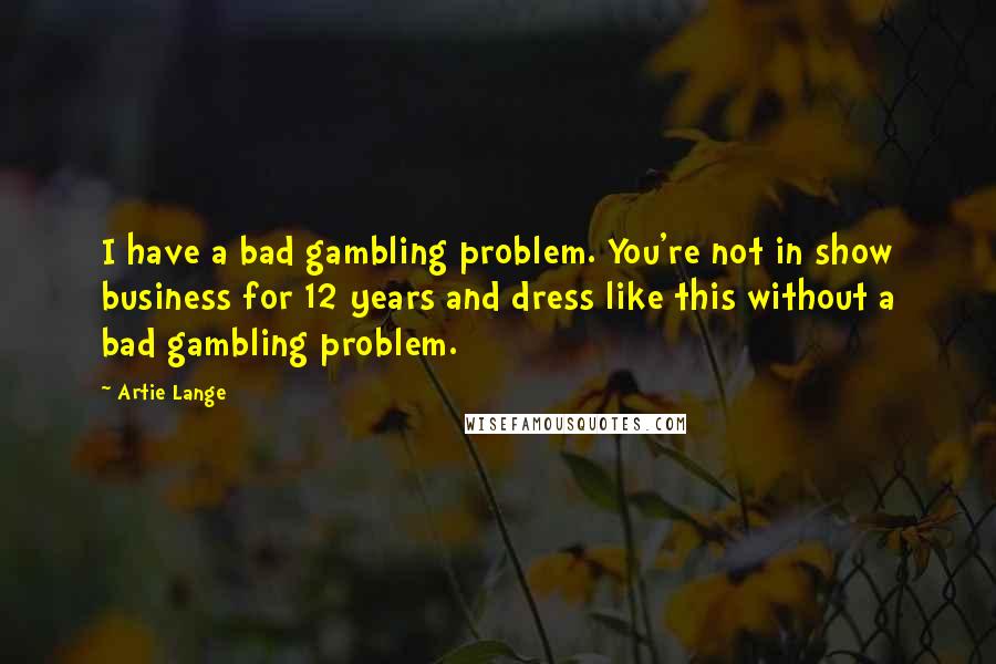 Artie Lange Quotes: I have a bad gambling problem. You're not in show business for 12 years and dress like this without a bad gambling problem.