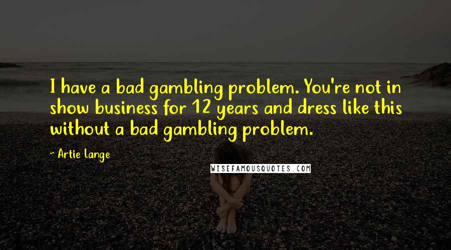 Artie Lange Quotes: I have a bad gambling problem. You're not in show business for 12 years and dress like this without a bad gambling problem.