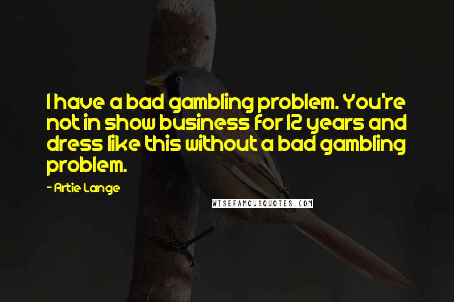 Artie Lange Quotes: I have a bad gambling problem. You're not in show business for 12 years and dress like this without a bad gambling problem.