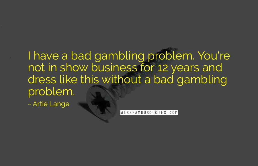 Artie Lange Quotes: I have a bad gambling problem. You're not in show business for 12 years and dress like this without a bad gambling problem.